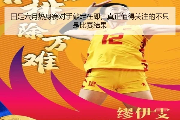 国足六月热身赛对手敲定在即，真正值得关注的不只是比赛结果